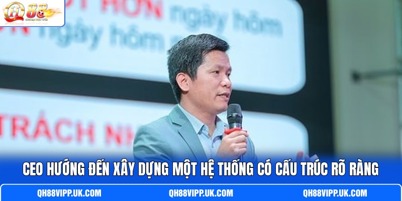 CEO hướng đến xây dựng một hệ thống có cấu trúc rõ ràng