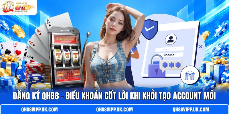 Đăng Ký QH88 - Điều Khoản Cốt Lõi Khi Khởi Tạo Account Mới