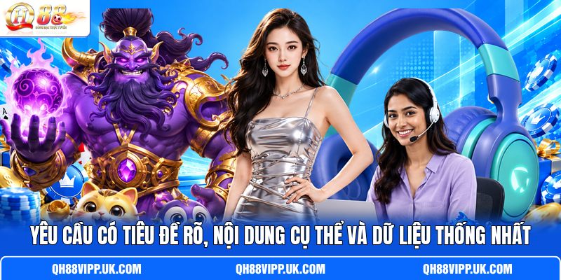 Yêu cầu có tiêu đề rõ, nội dung cụ thể và dữ liệu thống nhất